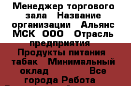 Менеджер торгового зала › Название организации ­ Альянс-МСК, ООО › Отрасль предприятия ­ Продукты питания, табак › Минимальный оклад ­ 30 000 - Все города Работа » Вакансии   . Алтай респ.